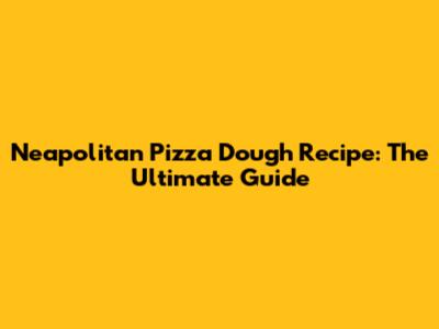 Neapolitan Pizza Dough Recipe: The Ultimate Guide