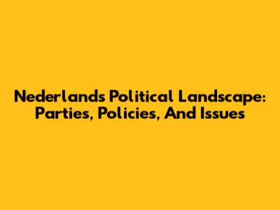 Nederland's Political Landscape: Parties, Policies, And Issues