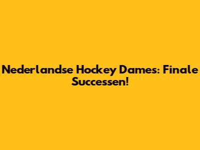 Nederlandse Hockey Dames: Finale Successen!