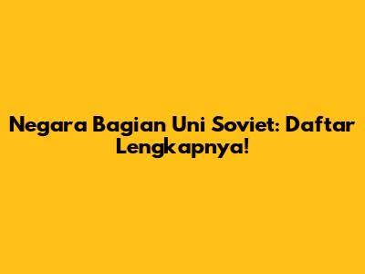 Negara Bagian Uni Soviet: Daftar Lengkapnya!