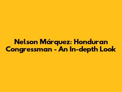 Nelson Márquez: Honduran Congressman - An In-depth Look