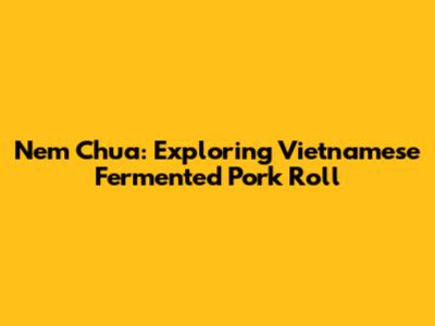 Nem Chua: Exploring Vietnamese Fermented Pork Roll