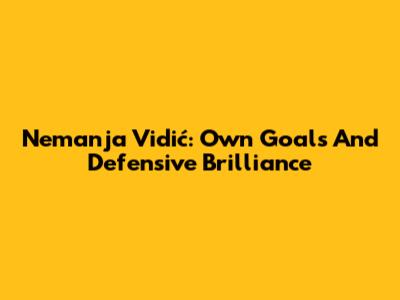Nemanja Vidić: Own Goals And Defensive Brilliance
