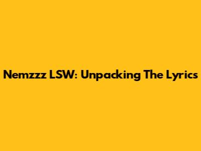 Nemzzz LSW: Unpacking The Lyrics