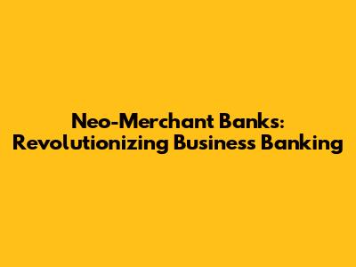 Neo-Merchant Banks: Revolutionizing Business Banking