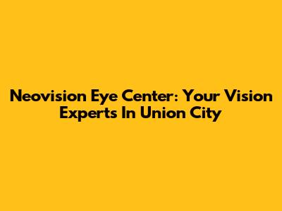 Neovision Eye Center: Your Vision Experts In Union City