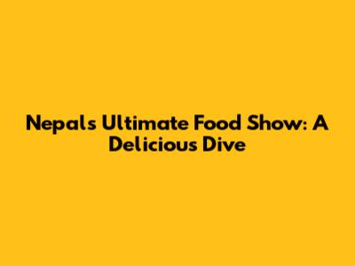 Nepal's Ultimate Food Show: A Delicious Dive