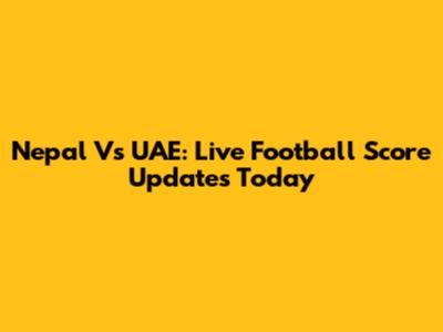 Nepal Vs UAE: Live Football Score Updates Today