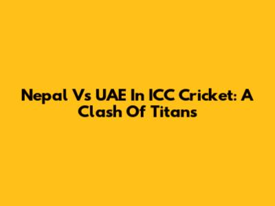 Nepal Vs UAE In ICC Cricket: A Clash Of Titans