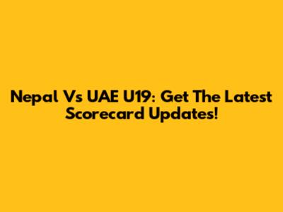 Nepal Vs UAE U19: Get The Latest Scorecard Updates!