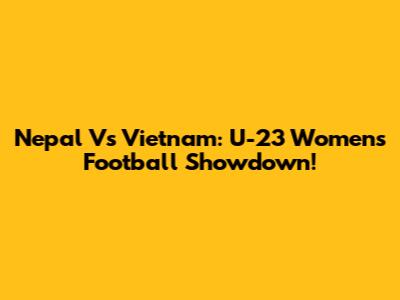 Nepal Vs Vietnam: U-23 Women's Football Showdown!