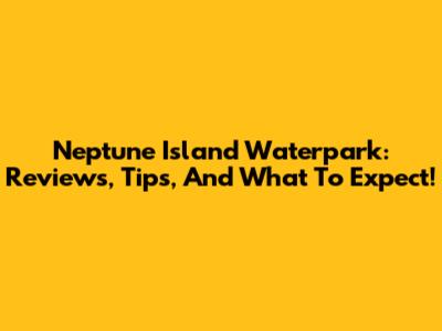 Neptune Island Waterpark: Reviews, Tips, And What To Expect!