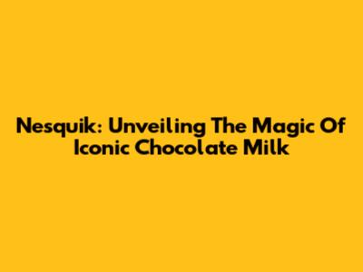 Nesquik: Unveiling The Magic Of Iconic Chocolate Milk