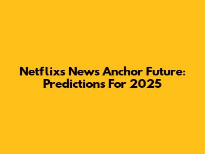 Netflix's News Anchor Future: Predictions For 2025