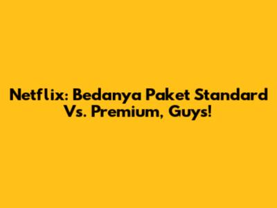 Netflix: Bedanya Paket Standard Vs. Premium, Guys!