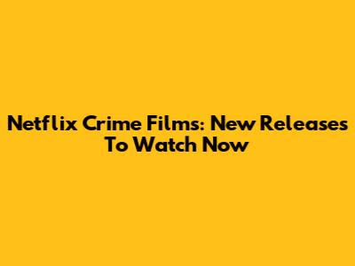 Netflix Crime Films: New Releases To Watch Now