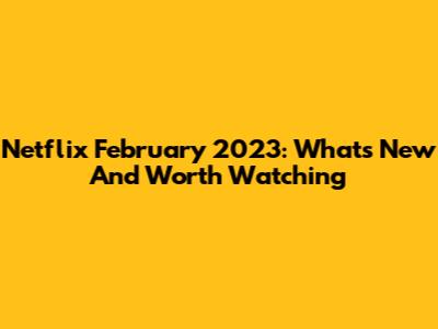 Netflix February 2023: What's New And Worth Watching