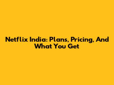 Netflix India: Plans, Pricing, And What You Get