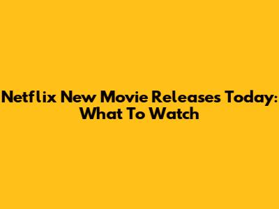 Netflix New Movie Releases Today: What To Watch