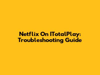 Netflix On ITotalPlay: Troubleshooting Guide