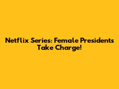 Netflix Series: Female Presidents Take Charge!