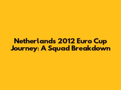 Netherlands' 2012 Euro Cup Journey: A Squad Breakdown