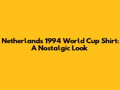 Netherlands 1994 World Cup Shirt: A Nostalgic Look