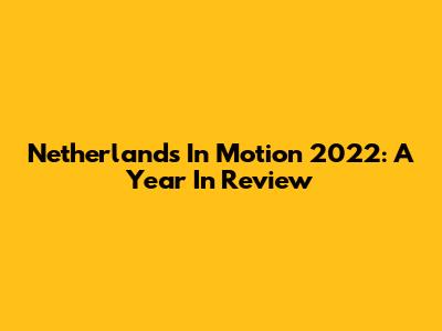Netherlands In Motion 2022: A Year In Review