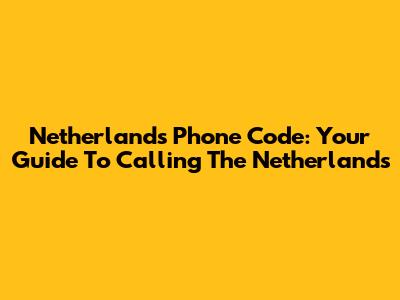 Netherlands Phone Code: Your Guide To Calling The Netherlands