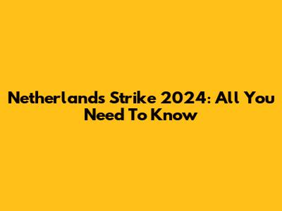 Netherlands Strike 2024: All You Need To Know