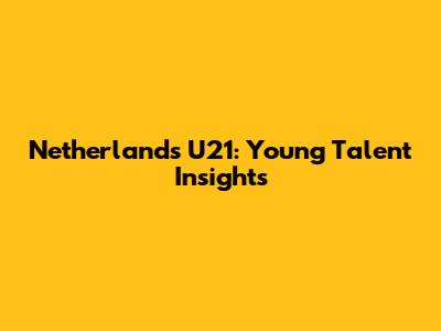Netherlands U21: Young Talent Insights