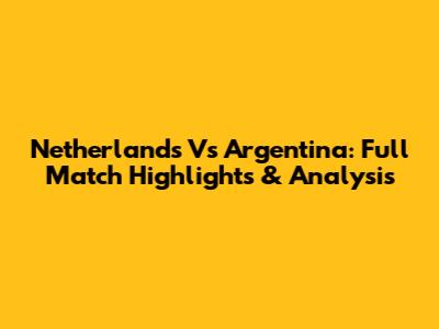 Netherlands Vs Argentina: Full Match Highlights & Analysis