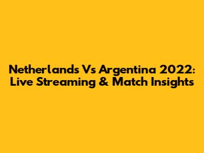 Netherlands Vs Argentina 2022: Live Streaming & Match Insights