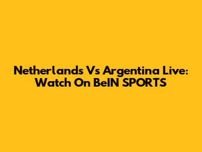 Netherlands Vs Argentina Live: Watch On BeIN SPORTS