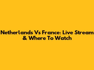Netherlands Vs France: Live Stream & Where To Watch
