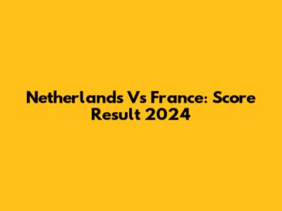 Netherlands Vs France: Score Result 2024