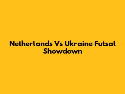 Netherlands Vs Ukraine Futsal Showdown