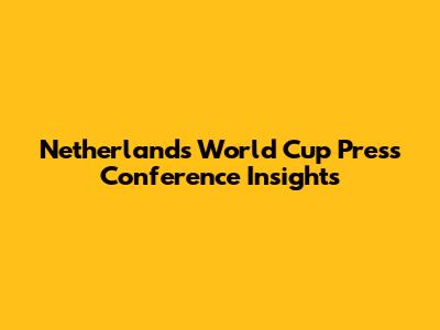 Netherlands World Cup Press Conference Insights