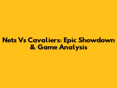Nets Vs Cavaliers: Epic Showdown & Game Analysis
