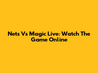 Nets Vs Magic Live: Watch The Game Online