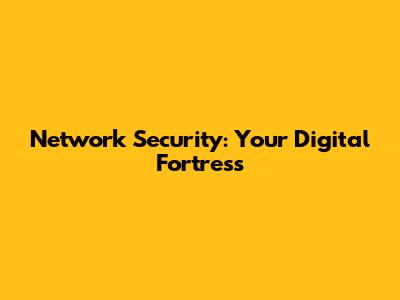 Network Security: Your Digital Fortress