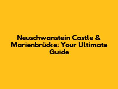 Neuschwanstein Castle & Marienbrücke: Your Ultimate Guide