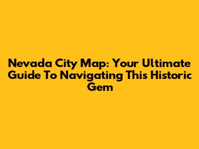 Nevada City Map: Your Ultimate Guide To Navigating This Historic Gem