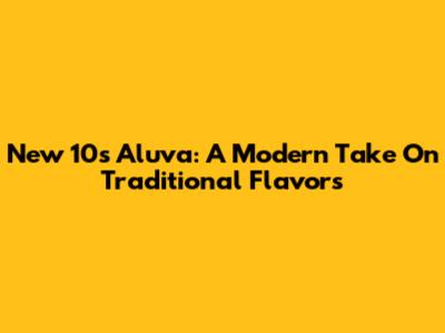 New 10s Aluva: A Modern Take On Traditional Flavors