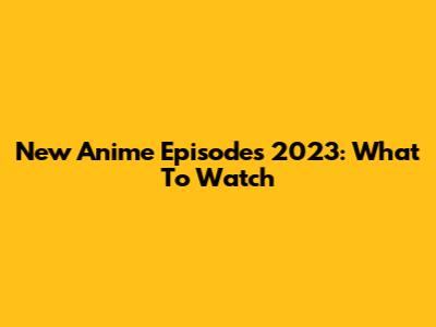New Anime Episodes 2023: What To Watch