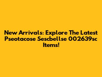 New Arrivals: Explore The Latest Pseotacose Sescbellse 002639sc Items!