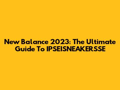 New Balance 2023: The Ultimate Guide To IPSEISNEAKERSSE