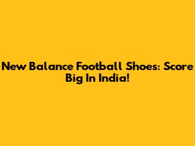 New Balance Football Shoes: Score Big In India!