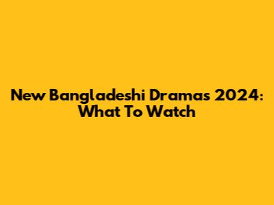 New Bangladeshi Dramas 2024: What To Watch