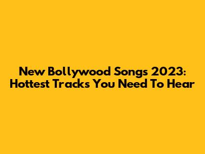 New Bollywood Songs 2023: Hottest Tracks You Need To Hear